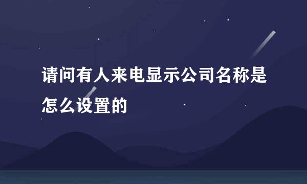 请问有人来电显示公司名称是怎么设置的