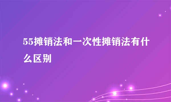 55摊销法和一次性摊销法有什么区别