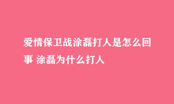 爱情保卫战涂磊打人是怎么回事 涂磊为什么打人