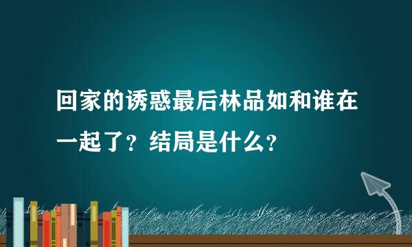 回家的诱惑最后林品如和谁在一起了？结局是什么？