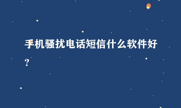 手机骚扰电话短信什么软件好？