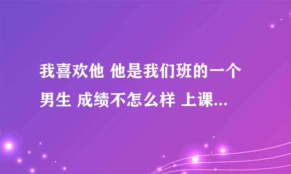 我喜欢他 他是我们班的一个男生 成绩不怎么样 上课睡觉 在班里也不怎么跟女生说话 跟男生很好 每