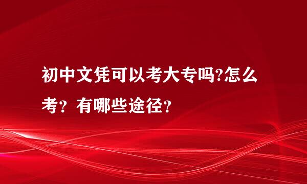 初中文凭可以考大专吗?怎么考？有哪些途径？