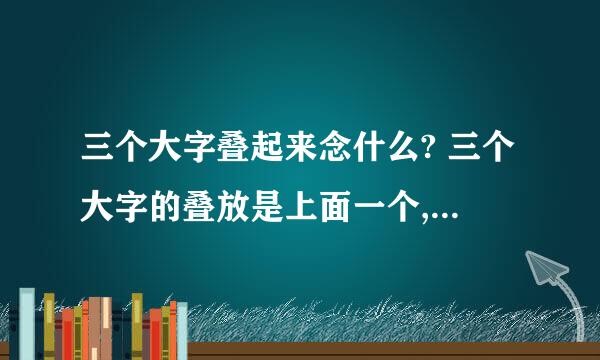 三个大字叠起来念什么? 三个大字的叠放是上面一个,下面两个