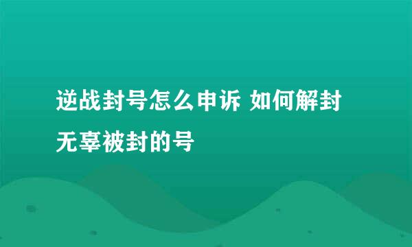 逆战封号怎么申诉 如何解封无辜被封的号