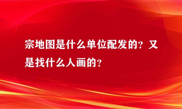 宗地图是什么单位配发的？又是找什么人画的？