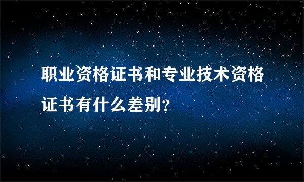 职业资格证书和专业技术资格证书有什么差别？