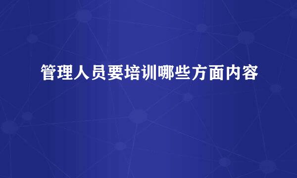 管理人员要培训哪些方面内容