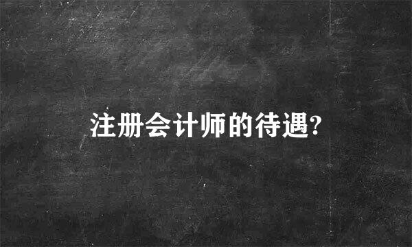 注册会计师的待遇?