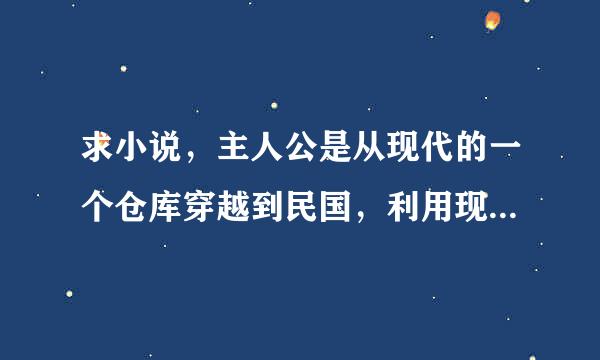 求小说，主人公是从现代的一个仓库穿越到民国，利用现代物资强化民国的故事