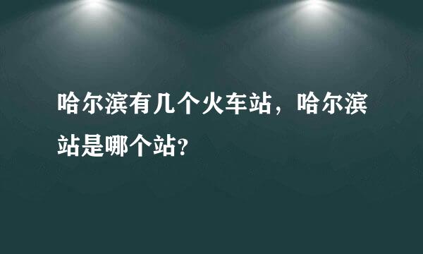 哈尔滨有几个火车站，哈尔滨站是哪个站？