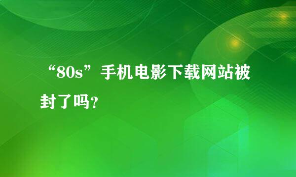 “80s”手机电影下载网站被封了吗？