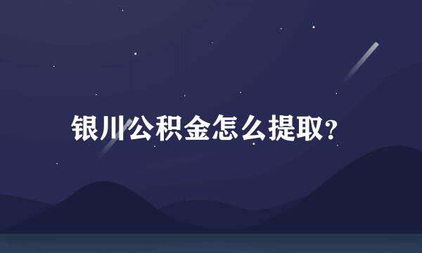 银川公积金怎么提取？