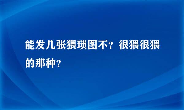 能发几张猥琐图不？很猥很猥的那种？