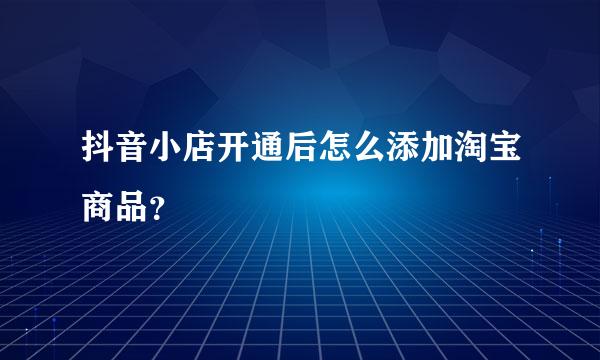 抖音小店开通后怎么添加淘宝商品？