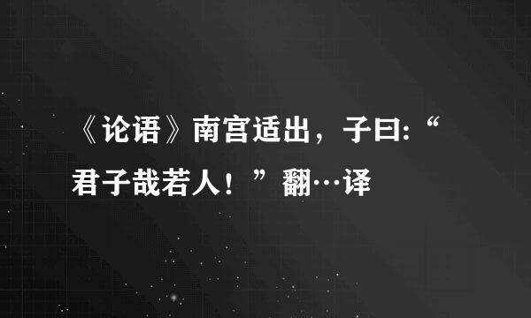 《论语》南宫适出，子曰:“君子哉若人！”翻…译