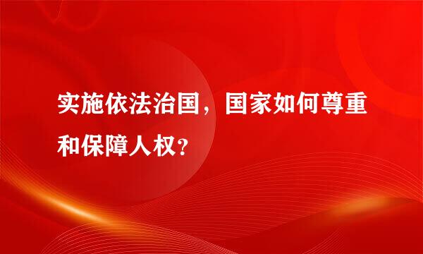 实施依法治国，国家如何尊重和保障人权？