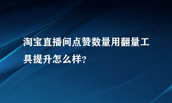 淘宝直播间点赞数量用翻量工具提升怎么样？