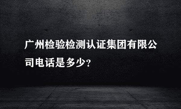 广州检验检测认证集团有限公司电话是多少？