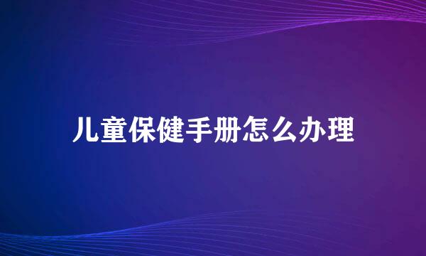 儿童保健手册怎么办理