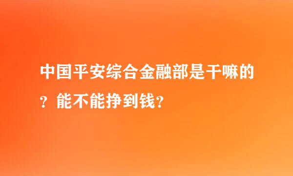 中国平安综合金融部是干嘛的？能不能挣到钱？