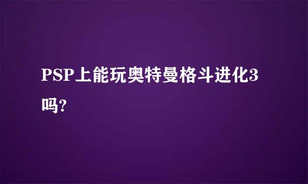 PSP上能玩奥特曼格斗进化3吗?