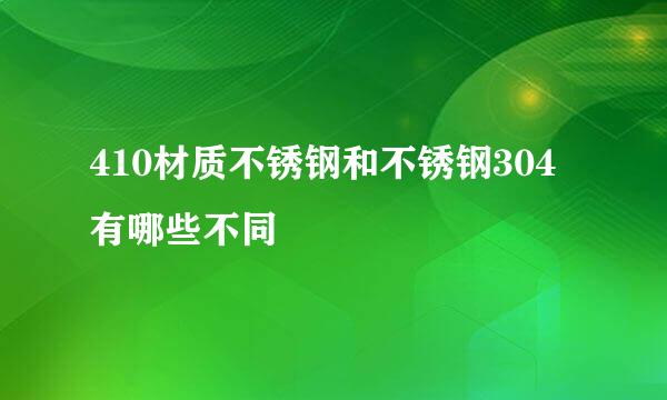 410材质不锈钢和不锈钢304有哪些不同