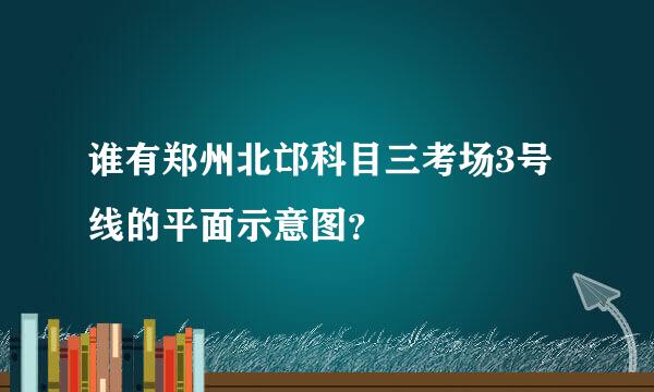 谁有郑州北邙科目三考场3号线的平面示意图？