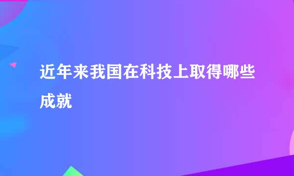 近年来我国在科技上取得哪些成就