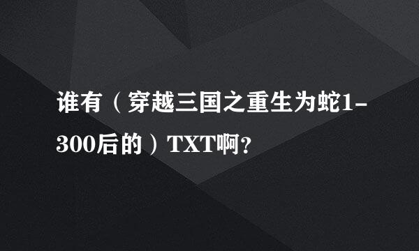 谁有（穿越三国之重生为蛇1-300后的）TXT啊？