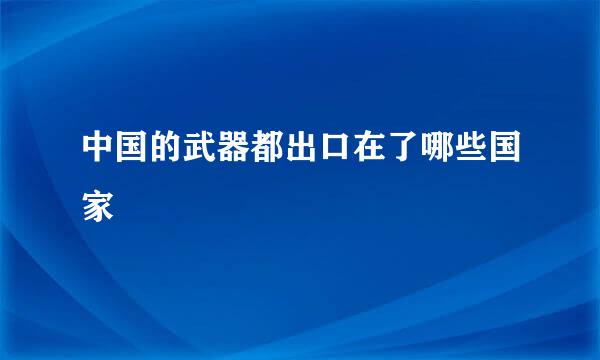 中国的武器都出口在了哪些国家