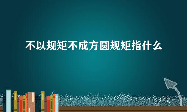 不以规矩不成方圆规矩指什么