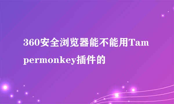 360安全浏览器能不能用Tampermonkey插件的