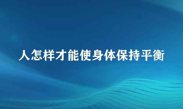 人怎样才能使身体保持平衡