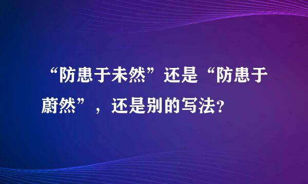 “防患于未然”还是“防患于蔚然”，还是别的写法？