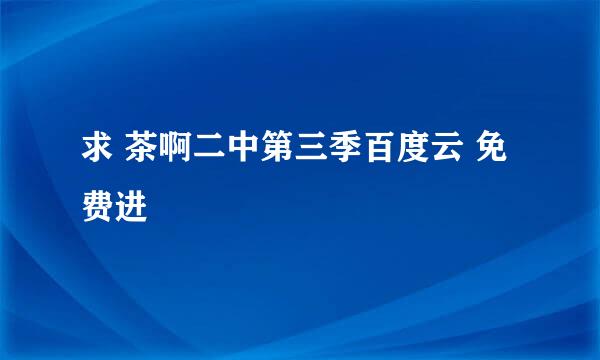 求 茶啊二中第三季百度云 免费进