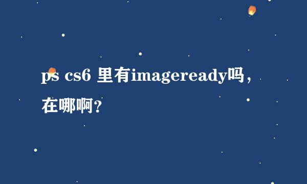 ps cs6 里有imageready吗，在哪啊？