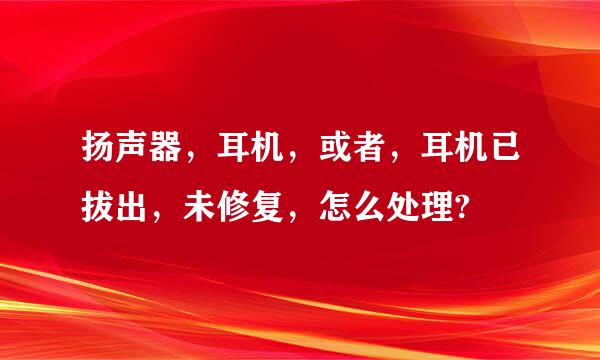 扬声器，耳机，或者，耳机已拔出，未修复，怎么处理?