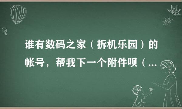 谁有数码之家（拆机乐园）的帐号，帮我下一个附件呗（好人一生平安）