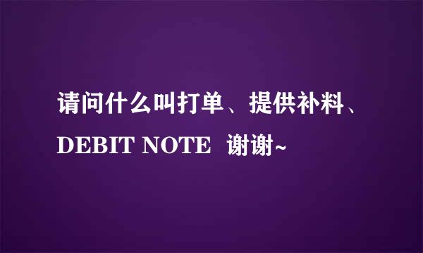 请问什么叫打单、提供补料、DEBIT NOTE  谢谢~