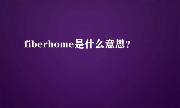 fiberhome是什么意思？