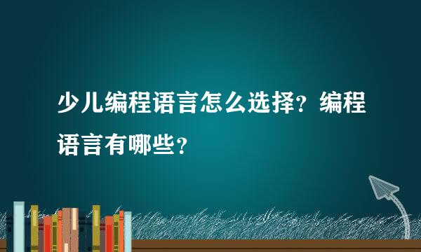 少儿编程语言怎么选择？编程语言有哪些？