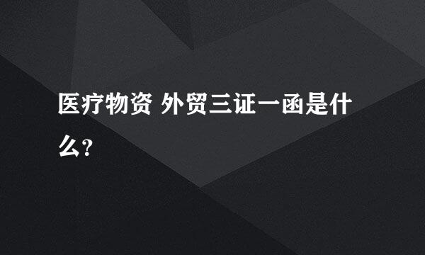 医疗物资 外贸三证一函是什么？