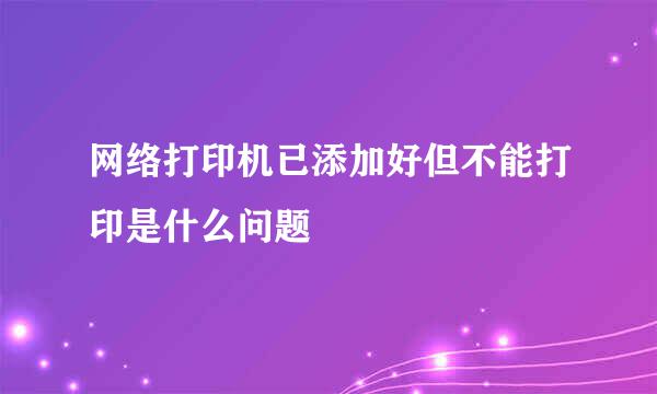 网络打印机已添加好但不能打印是什么问题