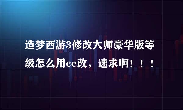 造梦西游3修改大师豪华版等级怎么用ce改，速求啊！！！