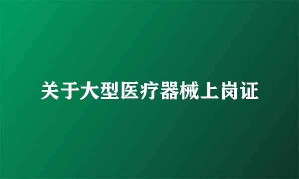 关于大型医疗器械上岗证