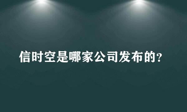 信时空是哪家公司发布的？