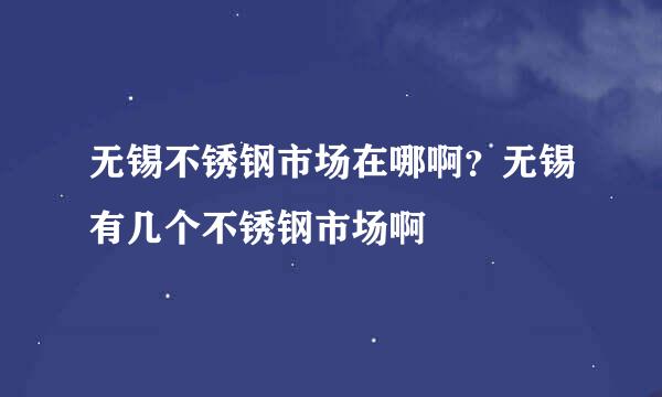 无锡不锈钢市场在哪啊？无锡有几个不锈钢市场啊