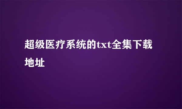 超级医疗系统的txt全集下载地址