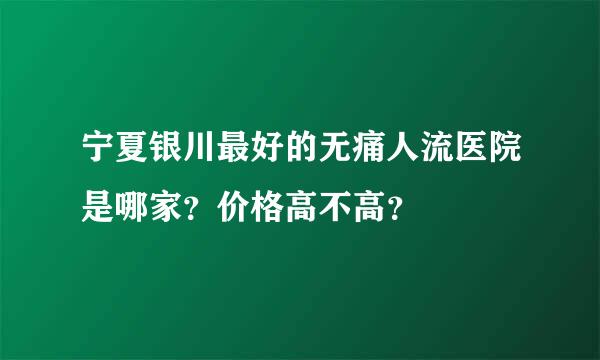 宁夏银川最好的无痛人流医院是哪家？价格高不高？